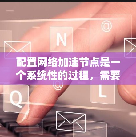 配置网络加速节点是一个系统性的过程，需要遵循以下步骤以确保加速节点正常工作