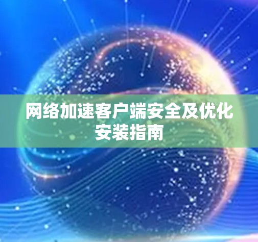 网络加速客户端安全及优化安装指南