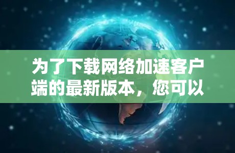 为了下载网络加速客户端的最新版本，您可以按照以下步骤进行