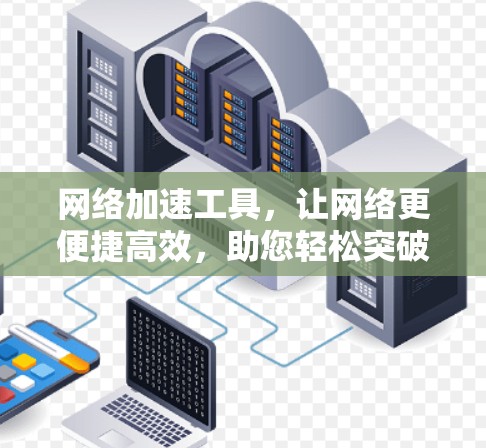 网络加速工具，让网络更便捷高效，助您轻松突破网络瓶颈