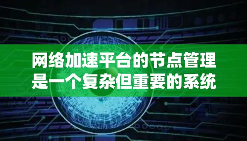 网络加速平台的节点管理是一个复杂但重要的系统，涉及多个功能和步骤，以下是对节点管理的系统化总结和指导