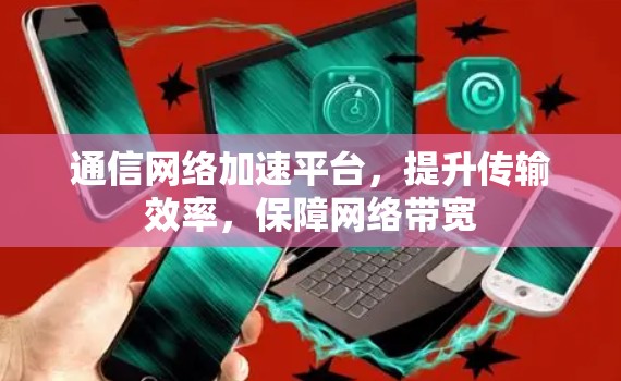 通信网络加速平台，提升传输效率，保障网络带宽