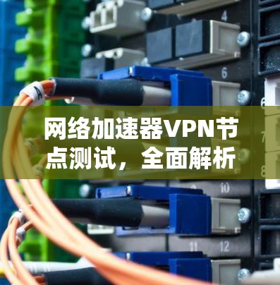 网络加速器VPN节点测试，全面解析与优化建议