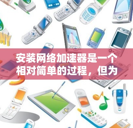 安装网络加速器是一个相对简单的过程，但为了确保顺利运行，建议按照以下步骤进行