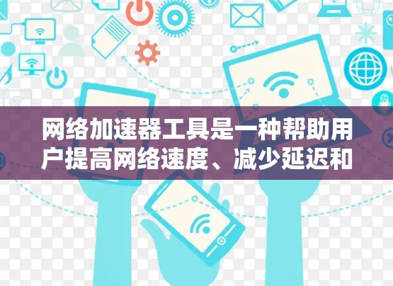 网络加速器工具是一种帮助用户提高网络速度、减少延迟和减少网络连接数量的工具。以下是几个常见的网络加速器工具，供您参考