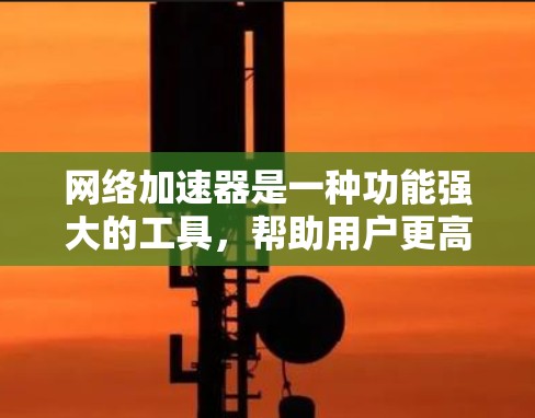 网络加速器是一种功能强大的工具，帮助用户更高效地利用互联网。以下是网络加速器的主要功能及其详细说明