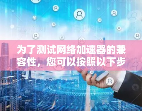 为了测试网络加速器的兼容性,您可以按照以下步骤进行 为了测试网络加速器的兼容性,您可以按照以下步骤进行