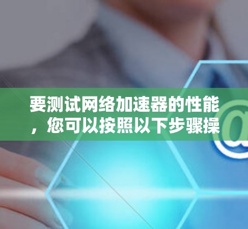 要测试网络加速器的性能，您可以按照以下步骤操作