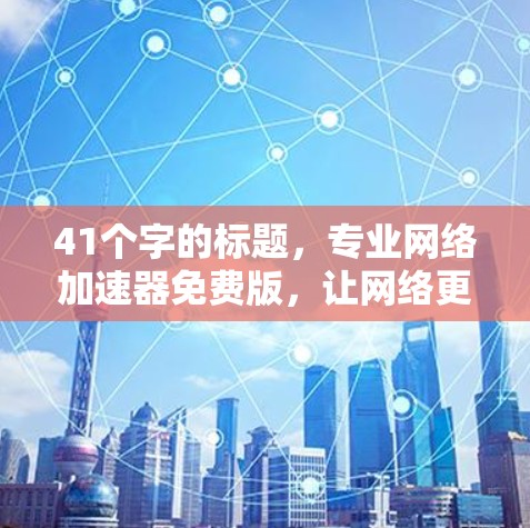 41个字的标题，专业网络加速器免费版，让网络更高效，提升你的工作与学习效率！
