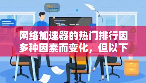 网络加速器的热门排行因多种因素而变化，但以下是一些在当前市场中备受关注的网络加速器推荐，主要根据其技术指标、稳定性、易用性和价格等因素来排序