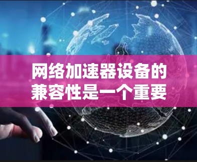 网络加速器设备的兼容性是一个重要的考虑因素，直接影响网络使用效率和设备的稳定运行。以下是对网络加速器设备兼容性的详细分析