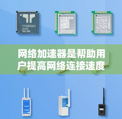 网络加速器是帮助用户提高网络连接速度的工具。以下是一些常见的网络加速器下载入口，并提供必要的指导