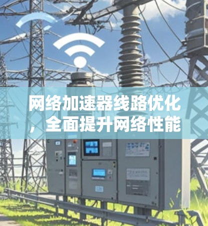 网络加速器线路优化,全面提升网络性能 网络加速器线路优化,全面提升网络性能
