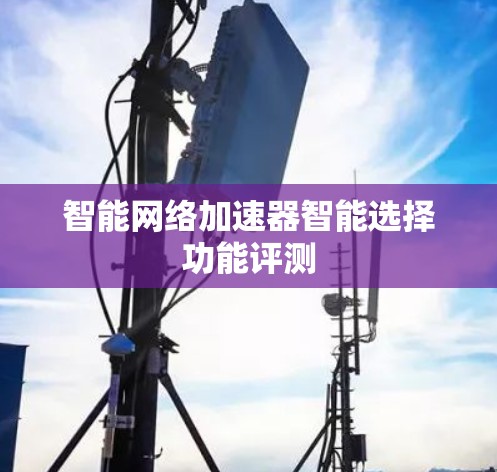 智能网络加速器智能选择功能评测 智能网络加速器智能选择功能评测