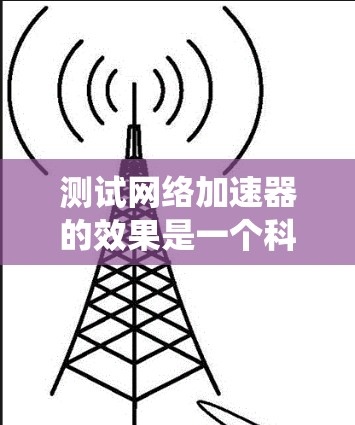 测试网络加速器的效果是一个科学且系统的过程,可以帮助你合理地选择最适合你需求的网络加速器。以下是一个详细的步骤指南,帮助你高效地测试和评估网络加速器的效果 测试网络加速器的效果是一个科学且系统的过程,可以帮助你合理地选择最适合你需求的网络加速器。以下是一个详细的步骤指南,帮助你高效地测试和评估网络加速器的效果