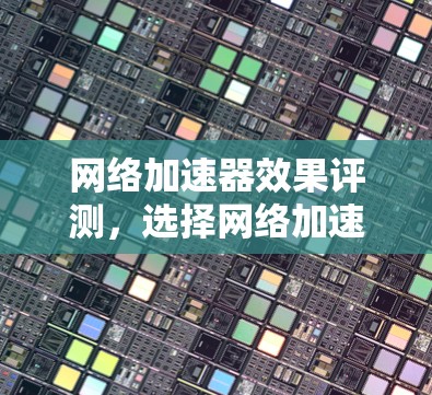 网络加速器效果评测，选择网络加速器的指南