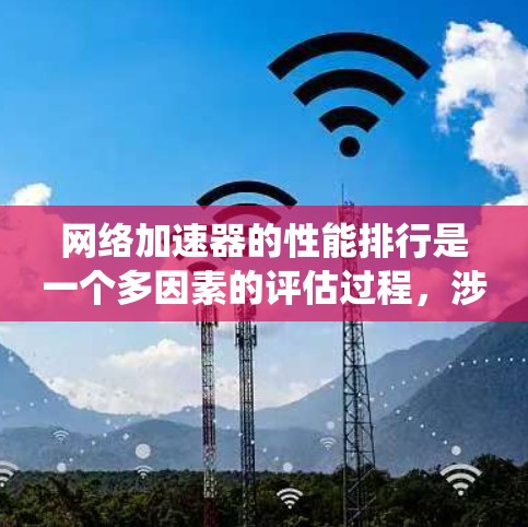 网络加速器的性能排行是一个多因素的评估过程，涉及多个指标和因素。以下是对网络加速器性能排行的系统化总结