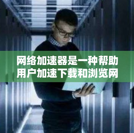 网络加速器是一种帮助用户加速下载和浏览网页的工具，提供了多种功能，包括下载速度、资源同步、分享和多设备加速等。以下是对几个知名网络加速器的详细评价