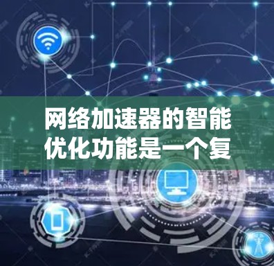 网络加速器的智能优化功能是一个复杂的系统，旨在通过实时分析和动态调整来提高网络连接的效率和稳定性。以下是对该功能的系统性总结