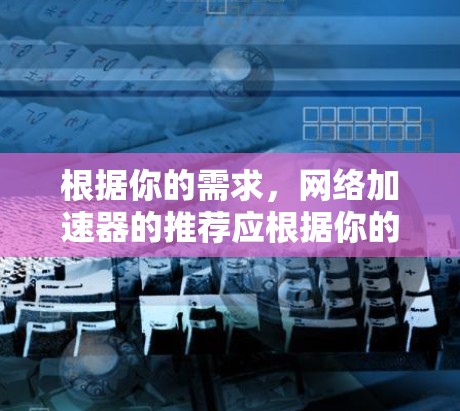根据你的需求，网络加速器的推荐应根据你的具体需求来选择。以下是基于不同需求的推荐，供你参考