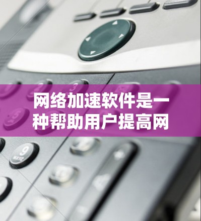 网络加速软件是一种帮助用户提高网络使用效率的工具，主要通过加速网络流量来减少等待时间和延迟。以下是对网络加速软件的详细分析