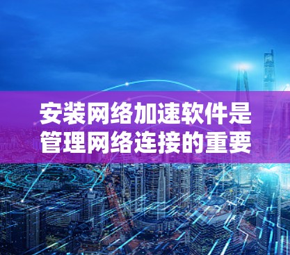安装网络加速软件是管理网络连接的重要步骤，以下是逐步的指南