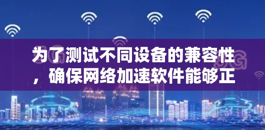 为了测试不同设备的兼容性,确保网络加速软件能够正常工作,可以按照以下步骤进行 为了测试不同设备的兼容性,确保网络加速软件能够正常工作,可以按照以下步骤进行
