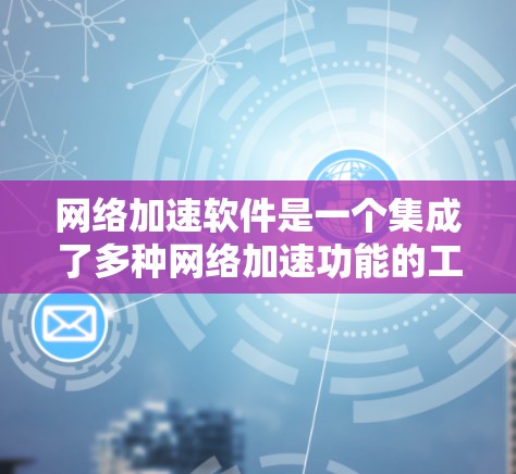 网络加速软件是一个集成了多种网络加速功能的工具，用户可以根据自己的需求选择适合的软件进行加速。以下是对这些网络加速软件的详细介绍