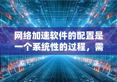 网络加速软件的配置是一个系统性的过程,需要仔细设置各个选项以确保网络使用最大化且保护网络安全。以下是详细的步骤指南,帮助您顺利配置网络加速软件 网络加速软件的配置是一个系统性的过程,需要仔细设置各个选项以确保网络使用最大化且保护网络安全。以下是详细的步骤指南,帮助您顺利配置网络加速软件