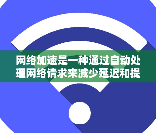 网络加速是一种通过自动处理网络请求来减少延迟和提升性能的技术。以下是对网络加速的详细指南,帮助新手理解和有效使用 网络加速是一种通过自动处理网络请求来减少延迟和提升性能的技术。以下是对网络加速的详细指南,帮助新手理解和有效使用