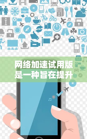 网络加速试用版是一种旨在提升网络速度的工具，适合新手用户探索网络优化功能。以下是对网络加速试用版的详细总结和使用指南