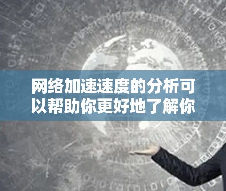 网络加速速度的分析可以帮助你更好地了解你的网络性能，并优化网络使用。以下是一个详细的网络加速速度分析步骤和方法