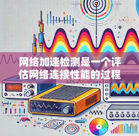 网络加速检测是一个评估网络连接性能的过程，通常涉及多个指标和工具。以下是对网络加速检测的详细指南
