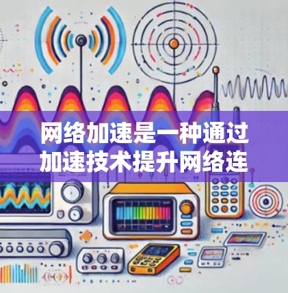 网络加速是一种通过加速技术提升网络连接速度和性能的功能,适用于多种设备和网络环境。以下是对网络加速的详细分析 网络加速是一种通过加速技术提升网络连接速度和性能的功能,适用于多种设备和网络环境。以下是对网络加速的详细分析