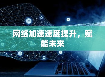 网络加速速度提升,赋能未来 网络加速速度提升,赋能未来