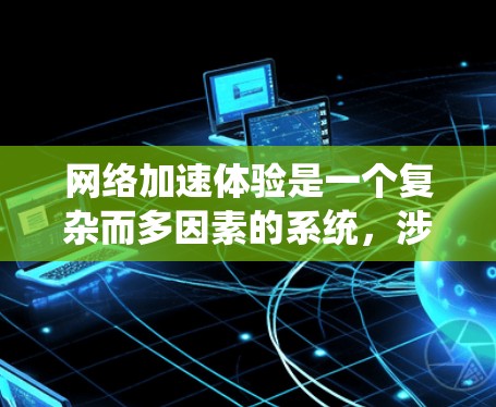 网络加速体验是一个复杂而多因素的系统，涉及多个方面需要综合考虑。以下是对网络加速体验的系统性分析