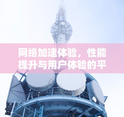 网络加速体验，性能提升与用户体验的平衡