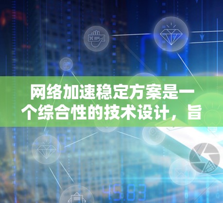 网络加速稳定方案是一个综合性的技术设计,旨在优化网络性能,减少延迟,提高用户体验。以下是对该主题的分步总结 网络加速稳定方案是一个综合性的技术设计,旨在优化网络性能,减少延迟,提高用户体验。以下是对该主题的分步总结