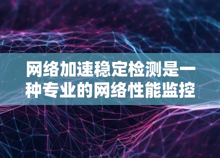 网络加速稳定检测是一种专业的网络性能监控工具，旨在评估网络传输过程的稳定性和效率。以下是对网络加速稳定检测的详细步骤和使用指南