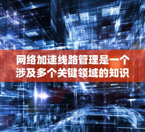 网络加速线路管理是一个涉及多个关键领域的知识点,可以从以下几个方面进行系统学习 网络加速线路管理是一个涉及多个关键领域的知识点,可以从以下几个方面进行系统学习