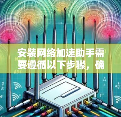 安装网络加速助手需要遵循以下步骤,确保操作顺利 安装网络加速助手需要遵循以下步骤,确保操作顺利