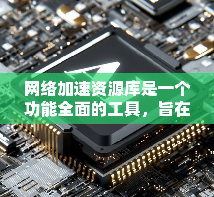 网络加速资源库是一个功能全面的工具,旨在优化网络和服务器资源的使用,提高网络性能。以下是对其功能的详细总结 网络加速资源库是一个功能全面的工具,旨在优化网络和服务器资源的使用,提高网络性能。以下是对其功能的详细总结