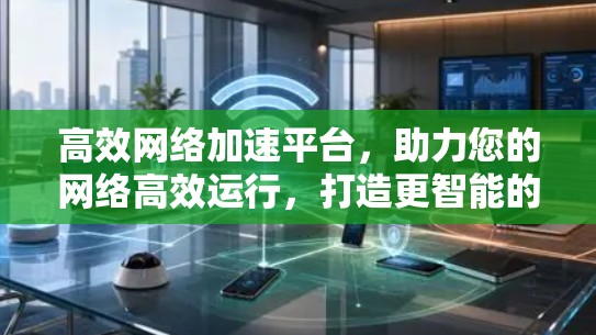 高效网络加速平台，助力您的网络高效运行，打造更智能的网络体验
