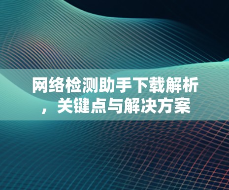 网络检测助手下载解析，关键点与解决方案