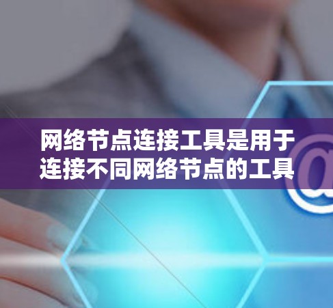 网络节点连接工具是用于连接不同网络节点的工具，其功能多样，根据需求选择合适的工具。以下是对网络节点连接工具的详细介绍