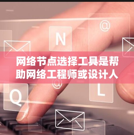 网络节点选择工具是帮助网络工程师或设计人员选择关键节点，这些节点在网络中起着决定作用，如在路由或流量分配方面。以下是对这些工具的系统学习指南
