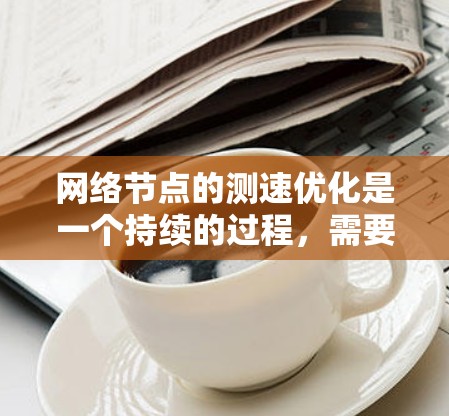 网络节点的测速优化是一个持续的过程，需要根据具体的网络环境和需求进行调整。以下是一些常用的网络节点测速优化方法