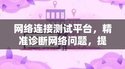 网络连接测试平台，精准诊断网络问题，提升网络性能