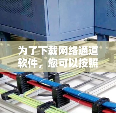 为了下载网络通道软件,您可以按照以下步骤进行 为了下载网络通道软件,您可以按照以下步骤进行