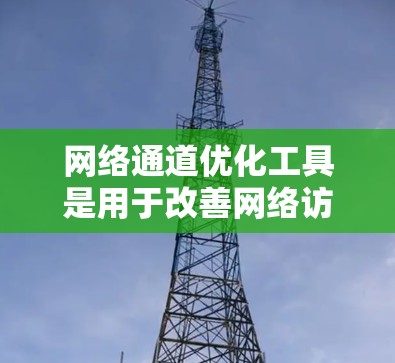 网络通道优化工具是用于改善网络访问路径性能的工具，通过分析和优化流量路径，减少延迟和错误率。以下是这些工具的主要功能和如何使用它们的详细说明